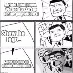 Alright Gentleman, We Need A New Idea - Blank | Alright, gentlemen! We need a start up for the playstation 4! Show the logo... Show the logo on a black background. | image tagged in alright gentleman we need a new idea - blank | made w/ Imgflip meme maker