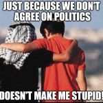 peace | JUST BECAUSE WE DON'T AGREE ON POLITICS; DOESN'T MAKE ME STUPID! | image tagged in peace | made w/ Imgflip meme maker