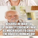 HORRIBLE Pun Harold | WHY DID THE CHICKEN CROSS THE ROAD? BECAUSE HE WANTED TO, DAMN IT! CHICKENS HAVE AS MUCH RIGHT TO CROSS THE ROAD AS HUMANS DO! | image tagged in horrible pun harold,dammit,chicken,why the chicken cross the road,memes,human | made w/ Imgflip meme maker