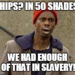 porn | WHIPS? IN 50 SHADES!! WE HAD ENOUGH OF THAT IN SLAVERY! | image tagged in porn | made w/ Imgflip meme maker