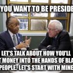 Al and Bernie discuss Democratic Socialism | IF YOU WANT TO BE PRESIDENT; LET'S TALK ABOUT HOW YOU'LL GET MONEY INTO THE HANDS OF BLACK PEOPLE.  LET'S START WITH MINE. | image tagged in bernie sanders al sharpton,al sharpton,bernie sanders,cloak the communism bernie,bernie 2016,bad luck bernie | made w/ Imgflip meme maker