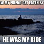 Dang | I JUST SAW MY FRIEND GET EATEN BY A SHARK; HE WAS MY RIDE | image tagged in dang,memes | made w/ Imgflip meme maker