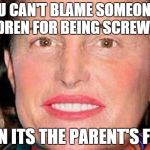 Bruce Jenner | YOU CAN'T BLAME SOMEONE'S CHILDREN FOR BEING SCREWED UP; WHEN ITS THE PARENT'S FAULT | image tagged in bruce jenner | made w/ Imgflip meme maker