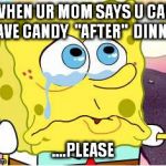 Sad Spongebob | WHEN UR MOM SAYS U CAN HAVE CANDY  "AFTER"  DINNER; ....PLEASE | image tagged in sad spongebob | made w/ Imgflip meme maker