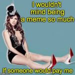 Laugh Anna Laugh | I wouldn't mind being a meme so much; If someone would pay me | image tagged in laugh anna laugh | made w/ Imgflip meme maker