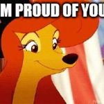 I'm Proud Of You! | I'M PROUD OF YOU! | image tagged in dixie pleased,memes,disney,the fox and the hound 2,dixie,reba mcentire | made w/ Imgflip meme maker