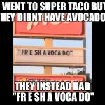 Fresh a voca do | I WENT TO SUPER TACO BUT THEY DIDNT HAVE AVOCADOS; THEY INSTEAD HAD "FR E SH A VOCA DO" | image tagged in fresh a voca do | made w/ Imgflip meme maker
