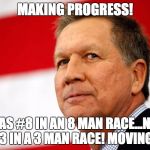 John Kasich, I Was There | MAKING PROGRESS! I WAS #8 IN AN 8 MAN RACE...NOW I'M #3 IN A 3 MAN RACE! MOVING UP!!! | image tagged in john kasich i was there | made w/ Imgflip meme maker