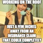 lady on the phone | YES, MY HUSBAND IS WORKING ON THE ROOF; JUST A FEW INCHES AWAY FROM AN INSURANCE CLAIM THAT COULD COMPLETELY CHANGE MY LIFE | image tagged in lady on the phone | made w/ Imgflip meme maker