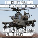 MEM APACHE 1 | I IDENTIFY AS A NON BINARY APACHE HELICOPTER. AND I WANT TO ADOPT A MILITARY DRONE | image tagged in mem apache 1 | made w/ Imgflip meme maker