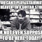Dante on Led Zeppelin | YOU CAN'T PLAY "STAIRWAY TO HEAVEN" IN A GUITAR STORE? I'M NOT EVEN SUPPOSED TO BE HERE TODAY! | image tagged in clerks | made w/ Imgflip meme maker