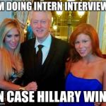 Bill Clinton with porn stars | I'M DOING INTERN INTERVIEWS; IN CASE HILLARY WINS | image tagged in bill clinton with porn stars | made w/ Imgflip meme maker