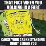 Spongebob | THAT FACE WHEN YOU HOLDING IN A FART; CAUSE YOUR CRUSH STANDING RIGHT BEHINH YOU | image tagged in spongebob | made w/ Imgflip meme maker