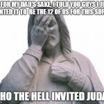 Jesus Facepalm | OH FOR MY DAD’S SAKE, I TOLD YOU GUYS I JUST WANTED IT TO  BE THE 12 OF US FOR THIS SUPPER; WHO THE HELL INVITED JUDAS | image tagged in jesus facepalm | made w/ Imgflip meme maker