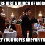 Tony Montana Restaurant | YOU'RE JUST A BUNCH OF MORONS! I'D BET YOUR VOTES ARE FOR TRUMP! | image tagged in tony montana restaurant | made w/ Imgflip meme maker