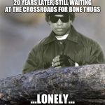 Confession Eazy-E | 20 YEARS LATER, STILL WAITING AT THE CROSSROADS FOR BONE THUGS; ...LONELY... | image tagged in confession eazy-e | made w/ Imgflip meme maker