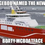 Boaty McBoatface | SPONGEBOB NAMED THE NEW BOAT; BOATY MCBOATFACE | image tagged in boaty mcboatface,memes | made w/ Imgflip meme maker