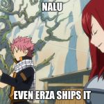 Erza, the nalu shipper | NALU; EVEN ERZA SHIPS IT | image tagged in erza the nalu shipper | made w/ Imgflip meme maker