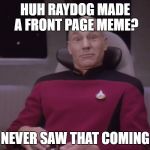Funny face picard | HUH RAYDOG MADE A FRONT PAGE MEME? NEVER SAW THAT COMING | image tagged in funny face picard | made w/ Imgflip meme maker