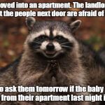 Ghost hunters | Just moved into an apartment. The landlord told me that the people next door are afraid of ghosts. I plan to ask them tomorrow if the baby I heard crying from their apartment last night is okay. | image tagged in evil racoon | made w/ Imgflip meme maker