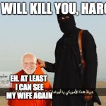 isis member with harold | WE WILL KILL YOU, HAROLD; EH. AT LEAST I CAN SEE MY WIFE AGAIN | image tagged in isis member with harold | made w/ Imgflip meme maker