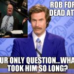 Honestly?! | ROB FORD, DEAD AT 46; OUR ONLY QUESTION...WHAT TOOK HIM SO LONG? | image tagged in anchorman,rob ford,dead | made w/ Imgflip meme maker