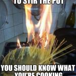 Stir the pot | FOR THOSE WHO LIKE TO STIR THE POT YOU SHOULD KNOW WHAT YOU'RE COOKING BEFORE YOU GET BURNED | image tagged in cooking | made w/ Imgflip meme maker