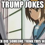 Haruhi Annoyed | TRUMP JOKES; SINCE WHEN DID SOMEONE THINK THIS WAS FUNNY? | image tagged in haruhi annoyed | made w/ Imgflip meme maker