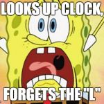 Spongebob Yelling | LOOKS UP CLOCK, FORGETS THE "L" | image tagged in spongebob yelling | made w/ Imgflip meme maker