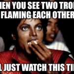 Lol, imgflip is just a magnet for trolls... Flamers gonna flame... | WHEN YOU SEE TWO TROLLS FLAMING EACH OTHER; I'LL JUST WATCH THIS TIME | image tagged in micheal jackson popcorn,flame war,trolls | made w/ Imgflip meme maker