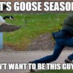 goose | IT'S GOOSE SEASON; IF YOU DON'T WANT TO BE THIS GUY CALL US!! | image tagged in goose | made w/ Imgflip meme maker