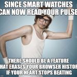 smart watch upgrade | SINCE SMART WATCHES CAN NOW READ YOUR PULSE, THERE SHOULD BE A FEATURE THAT ERASES YOUR BROWSER HISTORY IF YOUR HEART STOPS BEATING | image tagged in geek,smart watch,pulse,browser history | made w/ Imgflip meme maker