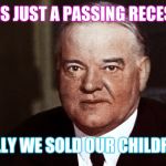 herbert hoover | THIS IS JUST A PASSING RECESSION; OH REALLY WE SOLD OUR CHILDREN!!!!!!! | image tagged in herbert hoover | made w/ Imgflip meme maker