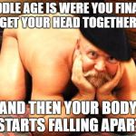 getting older | MIDDLE AGE IS WERE YOU FINALLY GET YOUR HEAD TOGETHER; AND THEN YOUR BODY STARTS FALLING APART | image tagged in old man funny,middle age,falling apart,body | made w/ Imgflip meme maker