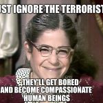 Emily Litella | JUST IGNORE THE TERRORISTS; THEY'LL GET BORED; AND BECOME COMPASSIONATE HUMAN BEINGS | image tagged in emily litella | made w/ Imgflip meme maker