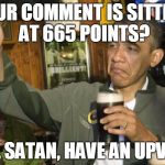 obama beer | YOUR COMMENT IS SITTING AT 665 POINTS? HAIL SATAN, HAVE AN UPVOTE. | image tagged in obama beer | made w/ Imgflip meme maker