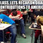 sleepy students | OK CLASS, LETS RECAP ON OBAMA'S CONTRIBUTIONS TO AMERICA | image tagged in sleepy students | made w/ Imgflip meme maker