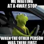 Kermit driving | ME WAITING AT A 4WAY STOP; WHEN THE OTHER PERSON WAS THERE FIRST | image tagged in kermit driving | made w/ Imgflip meme maker