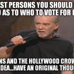 George Carlin politicians suck | THE LAST PERSONS YOU SHOULD LISTEN TO AS TO WHO TO VOTE FOR IS... POLITICIANS AND THE HOLLYWOOD CROWD!
HERE'S AN IDEA...HAVE AN ORIGINAL THOUGHT! | image tagged in george carlin politicians suck | made w/ Imgflip meme maker