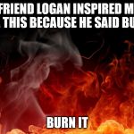 Logan meme | MY FRIEND LOGAN INSPIRED ME TO MAKE THIS BECAUSE HE SAID BURN IT. BURN IT | image tagged in logan meme | made w/ Imgflip meme maker