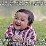 Evil Birthday Baby | SURE EVERYONE REMEMBERS YOU ON YOUR BIRTHDAY, BUT THEY'RE GONE; AND NOW ITS JUST YOU AND ME!!! HAPPY BELATED BIRTHDAY | image tagged in evil birthday baby | made w/ Imgflip meme maker