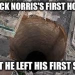 Sink hole | CHUCK NORRIS'S FIRST HOUSE; THAT HE LEFT HIS FIRST SHIT | image tagged in sink hole | made w/ Imgflip meme maker