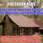 Secluded Cabin | FACEBOOK ASKS; "Would you live far away from society, without phone or internet, for a million dollars?"; Duh! If I had a million dollars, that's how I'd CHOOSE to live. | image tagged in secluded cabin | made w/ Imgflip meme maker