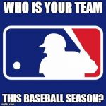 Major League Baseball | WHO IS YOUR TEAM; THIS BASEBALL SEASON? | image tagged in major league baseball | made w/ Imgflip meme maker