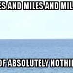 empty ocean | MILES AND MILES AND MILES.... ....OF ABSOLUTELY NOTHING. | image tagged in empty ocean | made w/ Imgflip meme maker