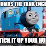 Thomas the tank | THOMAS THE TANK ENGINE; STICK IT UP YOUR HOLE | image tagged in thomas the tank | made w/ Imgflip meme maker