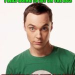 Sheldon Cooper | WHEN SOMEONE SITS WHERE I WAS GOING TO SIT ON THE BUS; "YOU'RE IN MY SPOT" | image tagged in sheldon cooper | made w/ Imgflip meme maker