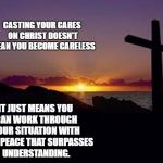 CROSS | CASTING YOUR CARES ON CHRIST DOESN'T MEAN YOU BECOME CARELESS; IT JUST MEANS YOU CAN WORK THROUGH YOUR SITUATION WITH THAT PEACE THAT SURPASSES UNDERSTANDING. | image tagged in cross | made w/ Imgflip meme maker