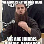 jumping jihad | STOP CALLING US TERRORISTS, WE ALWAYS HATED THAT NAME; WE ARE JIHADIS JIHADIS, DAMN YOU | image tagged in jumping jihad | made w/ Imgflip meme maker