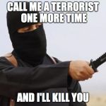 Jihadi John | CALL ME A TERRORIST ONE MORE TIME; AND I'LL KILL YOU | image tagged in jihadi john | made w/ Imgflip meme maker